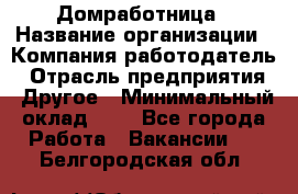 Домработница › Название организации ­ Компания-работодатель › Отрасль предприятия ­ Другое › Минимальный оклад ­ 1 - Все города Работа » Вакансии   . Белгородская обл.